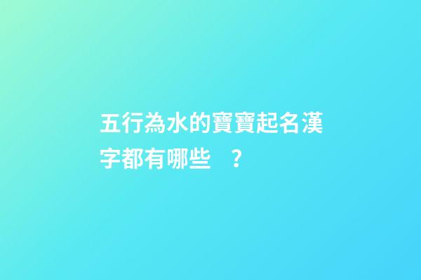 五行為水的寶寶起名漢字都有哪些？